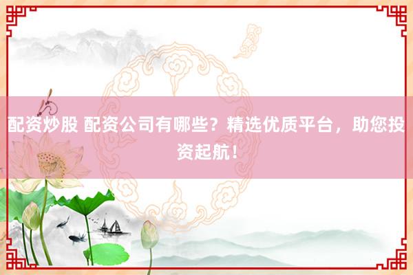 配资炒股 配资公司有哪些？精选优质平台，助您投资起航！