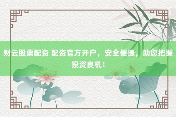 财云股票配资 配资官方开户，安全便捷，助您把握投资良机！