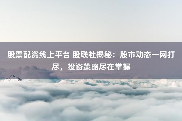 股票配资线上平台 股联社揭秘：股市动态一网打尽，投资策略尽在掌握