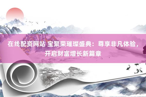 在线配资网站 宝聚荣璀璨盛典：尊享非凡体验，开启财富增长新篇章