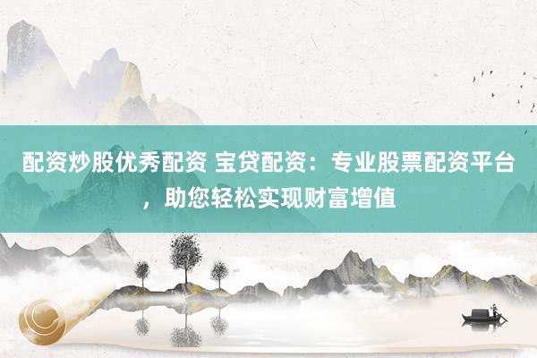 配资炒股优秀配资 宝贷配资：专业股票配资平台，助您轻松实现财富增值