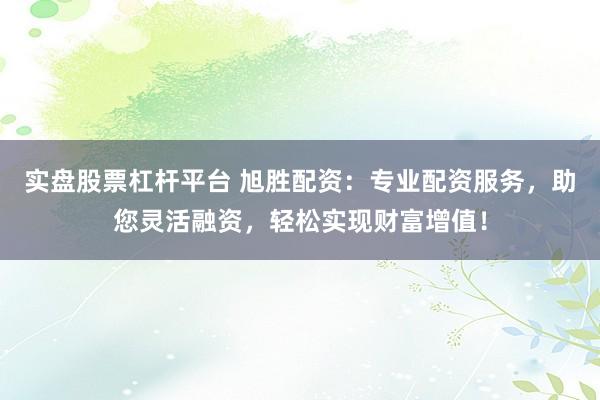 实盘股票杠杆平台 旭胜配资：专业配资服务，助您灵活融资，轻松实现财富增值！