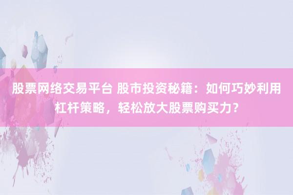 股票网络交易平台 股市投资秘籍：如何巧妙利用杠杆策略，轻松放大股票购买力？