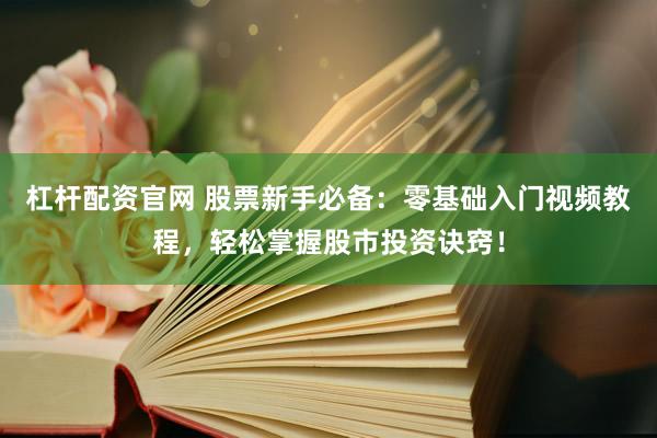 杠杆配资官网 股票新手必备：零基础入门视频教程，轻松掌握股市投资诀窍！