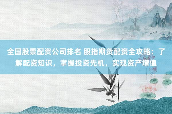 全国股票配资公司排名 股指期货配资全攻略：了解配资知识，掌握投资先机，实现资产增值