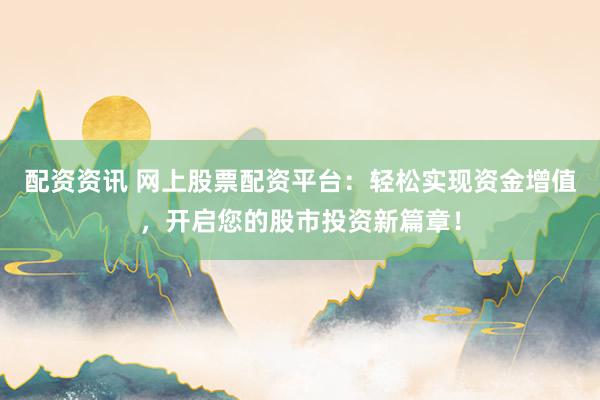 配资资讯 网上股票配资平台：轻松实现资金增值，开启您的股市投资新篇章！