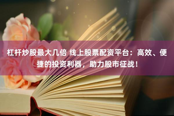 杠杆炒股最大几倍 线上股票配资平台：高效、便捷的投资利器，助力股市征战！