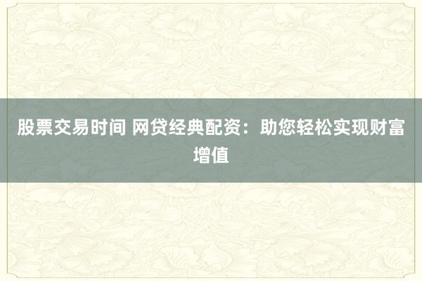 股票交易时间 网贷经典配资：助您轻松实现财富增值