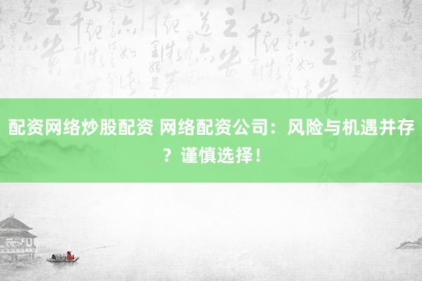 配资网络炒股配资 网络配资公司：风险与机遇并存？谨慎选择！