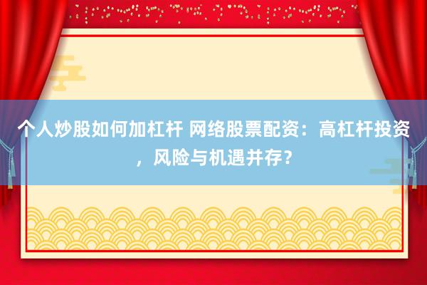 个人炒股如何加杠杆 网络股票配资：高杠杆投资，风险与机遇并存？