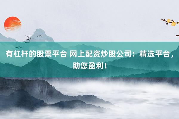 有杠杆的股票平台 网上配资炒股公司：精选平台，助您盈利！