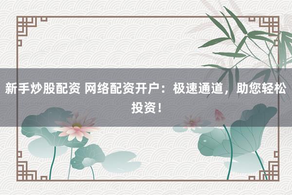 新手炒股配资 网络配资开户：极速通道，助您轻松投资！