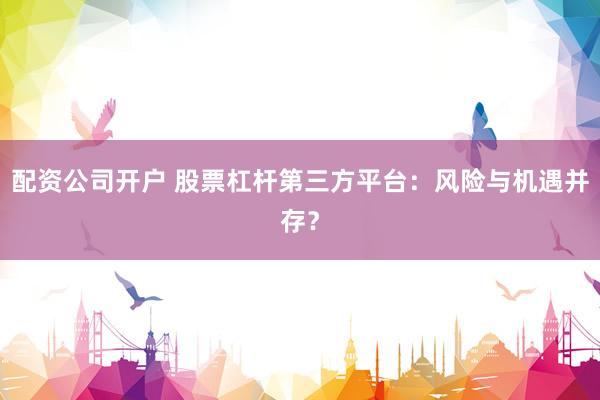 配资公司开户 股票杠杆第三方平台：风险与机遇并存？