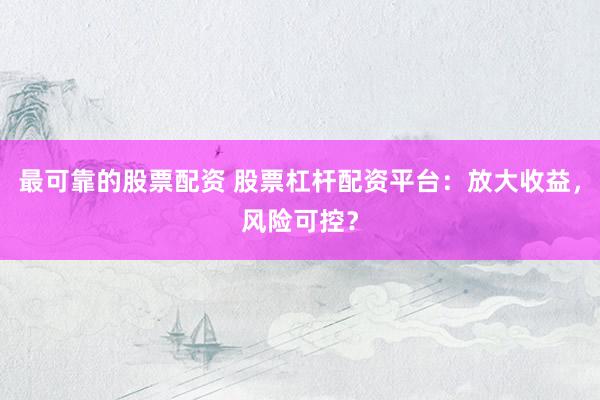 最可靠的股票配资 股票杠杆配资平台：放大收益，风险可控？