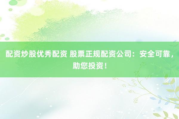 配资炒股优秀配资 股票正规配资公司：安全可靠，助您投资！
