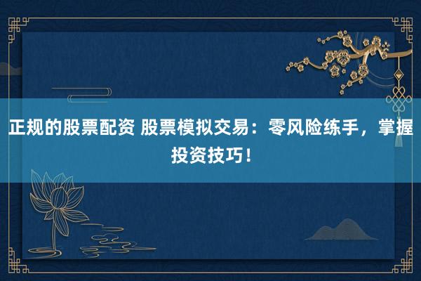 正规的股票配资 股票模拟交易：零风险练手，掌握投资技巧！