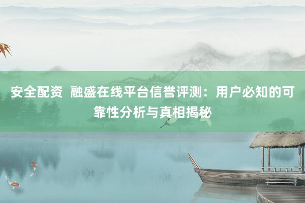 安全配资  融盛在线平台信誉评测：用户必知的可靠性分析与真相揭秘