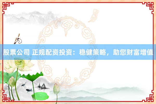 股票公司 正规配资投资：稳健策略，助您财富增值