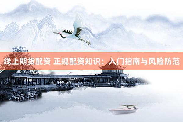 线上期货配资 正规配资知识：入门指南与风险防范