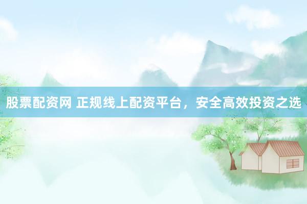 股票配资网 正规线上配资平台，安全高效投资之选