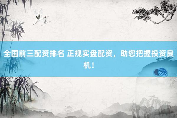 全国前三配资排名 正规实盘配资，助您把握投资良机！