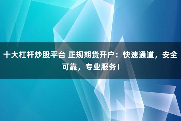 十大杠杆炒股平台 正规期货开户：快速通道，安全可靠，专业服务！