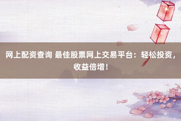 网上配资查询 最佳股票网上交易平台：轻松投资，收益倍增！