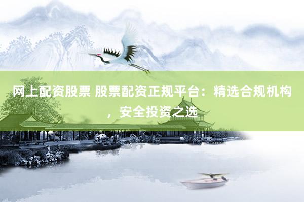 网上配资股票 股票配资正规平台：精选合规机构，安全投资之选