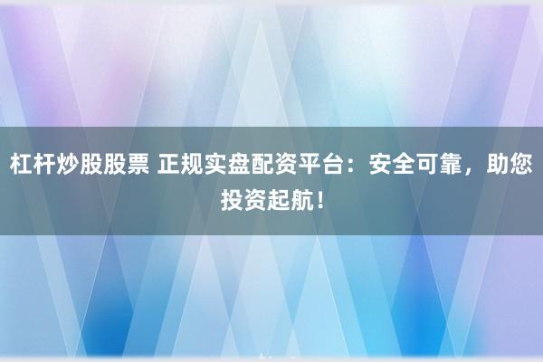 杠杆炒股股票 正规实盘配资平台：安全可靠，助您投资起航！
