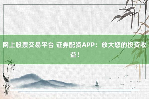 网上股票交易平台 证券配资APP：放大您的投资收益！