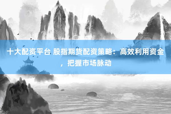 十大配资平台 股指期货配资策略：高效利用资金，把握市场脉动