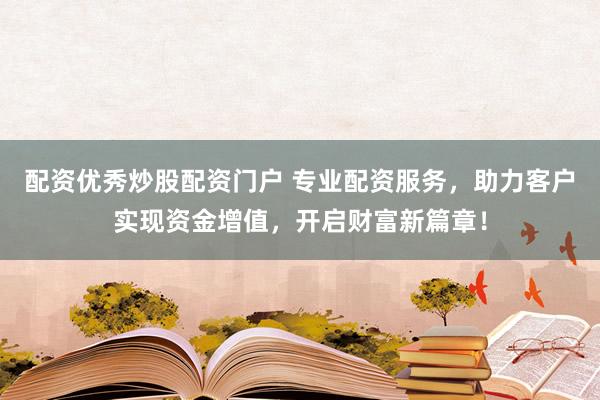 配资优秀炒股配资门户 专业配资服务，助力客户实现资金增值，开启财富新篇章！