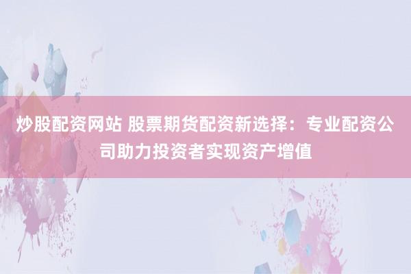 炒股配资网站 股票期货配资新选择：专业配资公司助力投资者实现资产增值