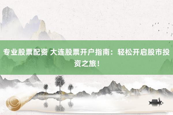 专业股票配资 大连股票开户指南：轻松开启股市投资之旅！