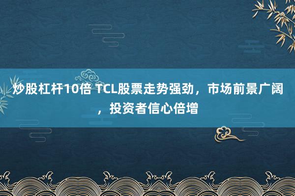 炒股杠杆10倍 TCL股票走势强劲，市场前景广阔，投资者信心倍增