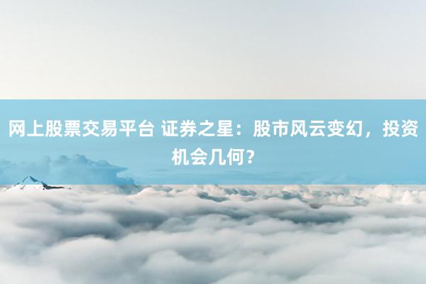 网上股票交易平台 证券之星：股市风云变幻，投资机会几何？
