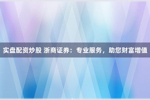 实盘配资炒股 浙商证券：专业服务，助您财富增值