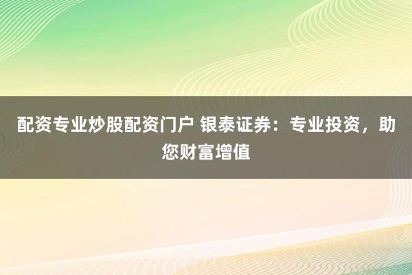 配资专业炒股配资门户 银泰证券：专业投资，助您财富增值
