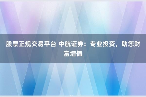 股票正规交易平台 中航证券：专业投资，助您财富增值