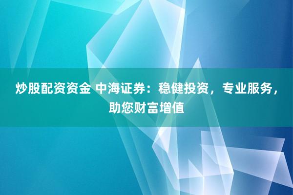 炒股配资资金 中海证券：稳健投资，专业服务，助您财富增值