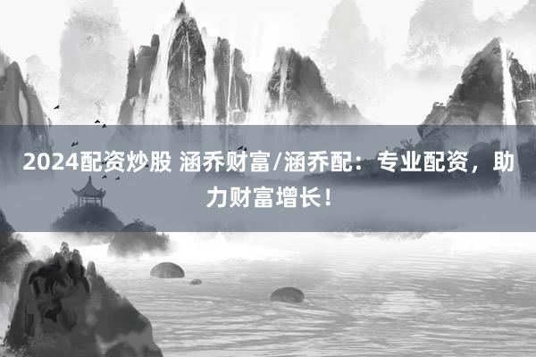 2024配资炒股 涵乔财富/涵乔配：专业配资，助力财富增长！