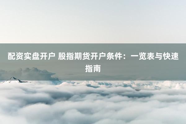 配资实盘开户 股指期货开户条件：一览表与快速指南