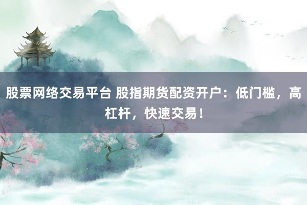 股票网络交易平台 股指期货配资开户：低门槛，高杠杆，快速交易！