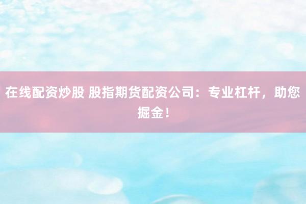 在线配资炒股 股指期货配资公司：专业杠杆，助您掘金！