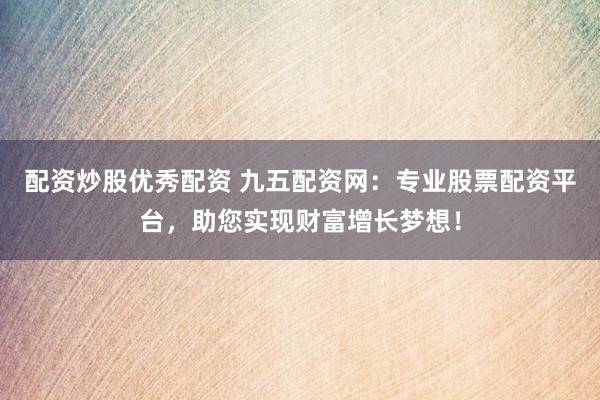 配资炒股优秀配资 九五配资网：专业股票配资平台，助您实现财富增长梦想！