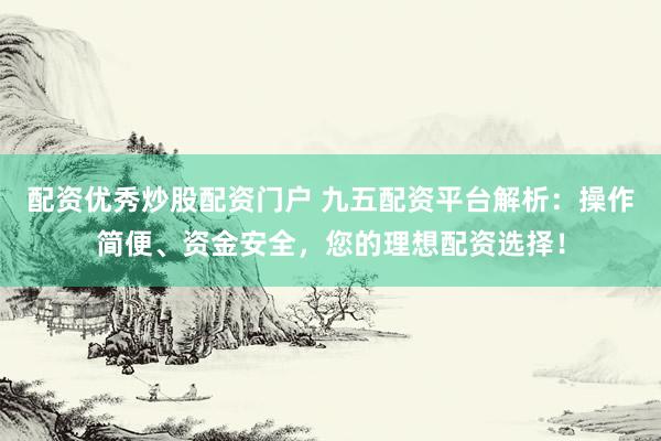 配资优秀炒股配资门户 九五配资平台解析：操作简便、资金安全，您的理想配资选择！