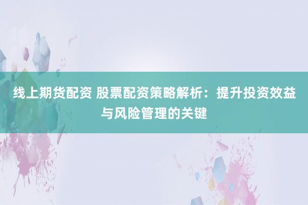 线上期货配资 股票配资策略解析：提升投资效益与风险管理的关键