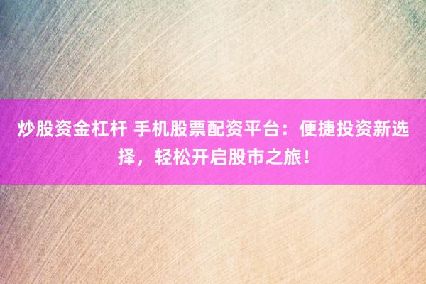 炒股资金杠杆 手机股票配资平台：便捷投资新选择，轻松开启股市之旅！