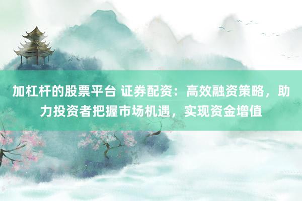 加杠杆的股票平台 证券配资：高效融资策略，助力投资者把握市场机遇，实现资金增值