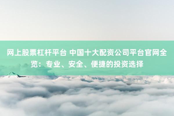 网上股票杠杆平台 中国十大配资公司平台官网全览：专业、安全、便捷的投资选择